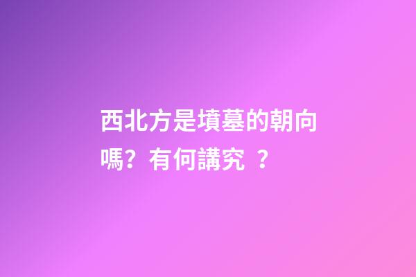 西北方是墳墓的朝向嗎？有何講究？